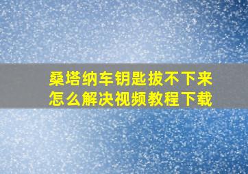 桑塔纳车钥匙拔不下来怎么解决视频教程下载