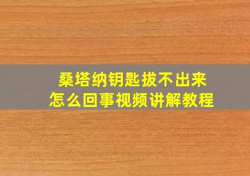 桑塔纳钥匙拔不出来怎么回事视频讲解教程