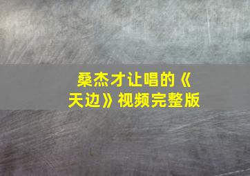 桑杰才让唱的《天边》视频完整版