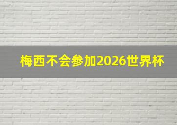 梅西不会参加2026世界杯