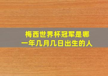 梅西世界杯冠军是哪一年几月几日出生的人