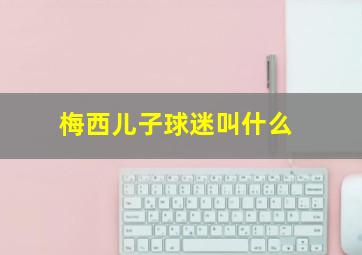 梅西儿子球迷叫什么