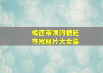 梅西带领阿根廷夺冠图片大全集