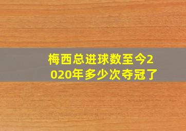 梅西总进球数至今2020年多少次夺冠了