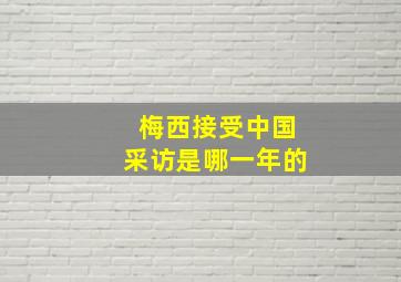 梅西接受中国采访是哪一年的