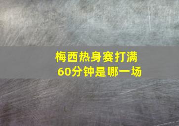 梅西热身赛打满60分钟是哪一场