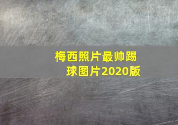 梅西照片最帅踢球图片2020版