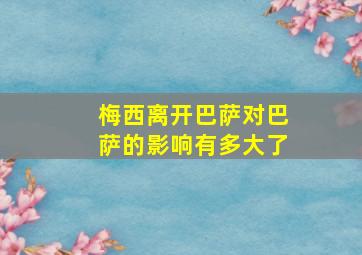 梅西离开巴萨对巴萨的影响有多大了