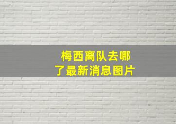 梅西离队去哪了最新消息图片