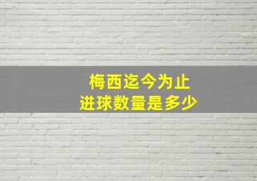 梅西迄今为止进球数量是多少