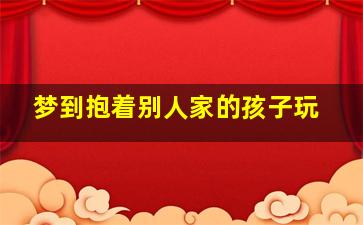 梦到抱着别人家的孩子玩