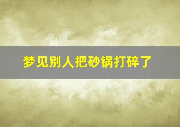 梦见别人把砂锅打碎了