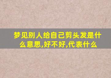 梦见别人给自己剪头发是什么意思,好不好,代表什么