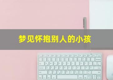 梦见怀抱别人的小孩