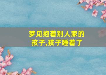 梦见抱着别人家的孩子,孩子睡着了