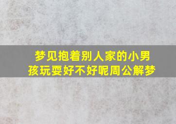 梦见抱着别人家的小男孩玩耍好不好呢周公解梦