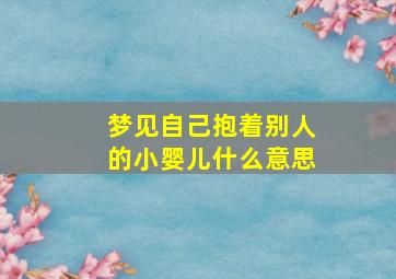 梦见自己抱着别人的小婴儿什么意思