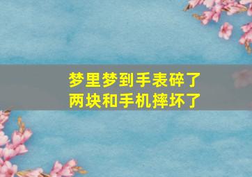 梦里梦到手表碎了两块和手机摔坏了