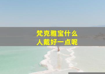 梵克雅宝什么人戴好一点呢