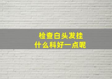 检查白头发挂什么科好一点呢