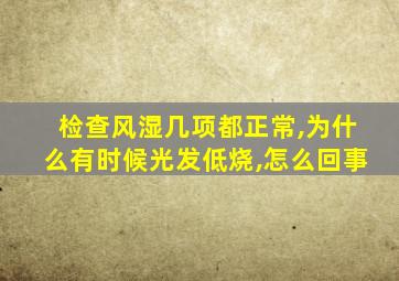 检查风湿几项都正常,为什么有时候光发低烧,怎么回事