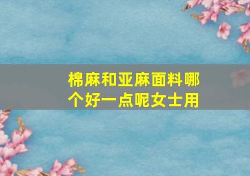 棉麻和亚麻面料哪个好一点呢女士用