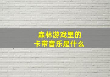 森林游戏里的卡带音乐是什么