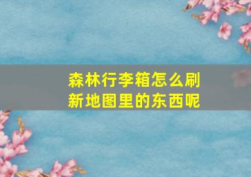 森林行李箱怎么刷新地图里的东西呢