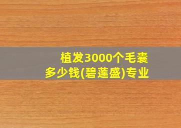 植发3000个毛囊多少钱(碧莲盛)专业