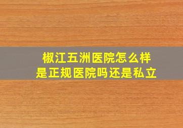 椒江五洲医院怎么样是正规医院吗还是私立