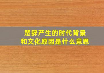 楚辞产生的时代背景和文化原因是什么意思