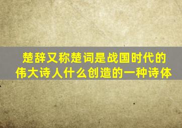 楚辞又称楚词是战国时代的伟大诗人什么创造的一种诗体