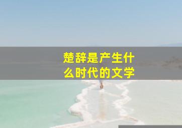 楚辞是产生什么时代的文学