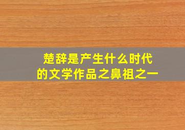 楚辞是产生什么时代的文学作品之鼻祖之一