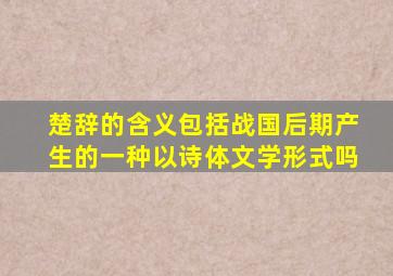 楚辞的含义包括战国后期产生的一种以诗体文学形式吗