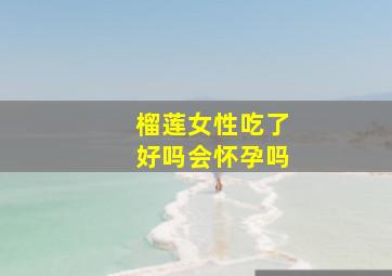 榴莲女性吃了好吗会怀孕吗