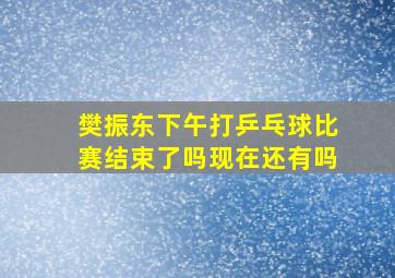 樊振东下午打乒乓球比赛结束了吗现在还有吗