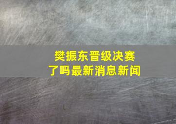 樊振东晋级决赛了吗最新消息新闻