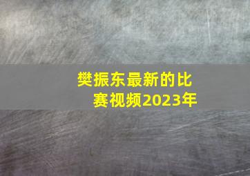 樊振东最新的比赛视频2023年