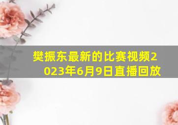 樊振东最新的比赛视频2023年6月9日直播回放