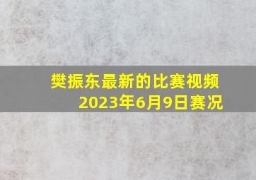 樊振东最新的比赛视频2023年6月9日赛况