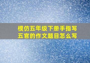 模仿五年级下册手指写五官的作文题目怎么写