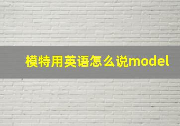 模特用英语怎么说model