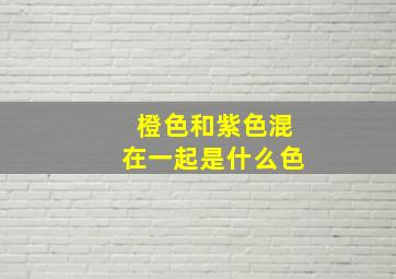 橙色和紫色混在一起是什么色