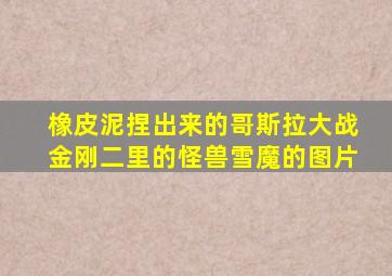 橡皮泥捏出来的哥斯拉大战金刚二里的怪兽雪魔的图片