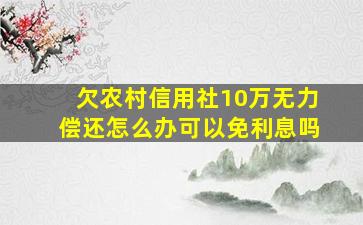 欠农村信用社10万无力偿还怎么办可以免利息吗