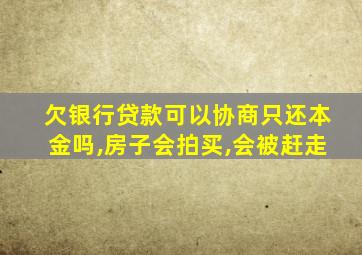 欠银行贷款可以协商只还本金吗,房子会拍买,会被赶走