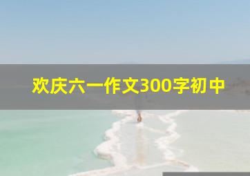 欢庆六一作文300字初中