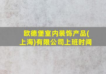 欧德堡室内装饰产品(上海)有限公司上班时间