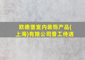 欧德堡室内装饰产品(上海)有限公司普工待遇